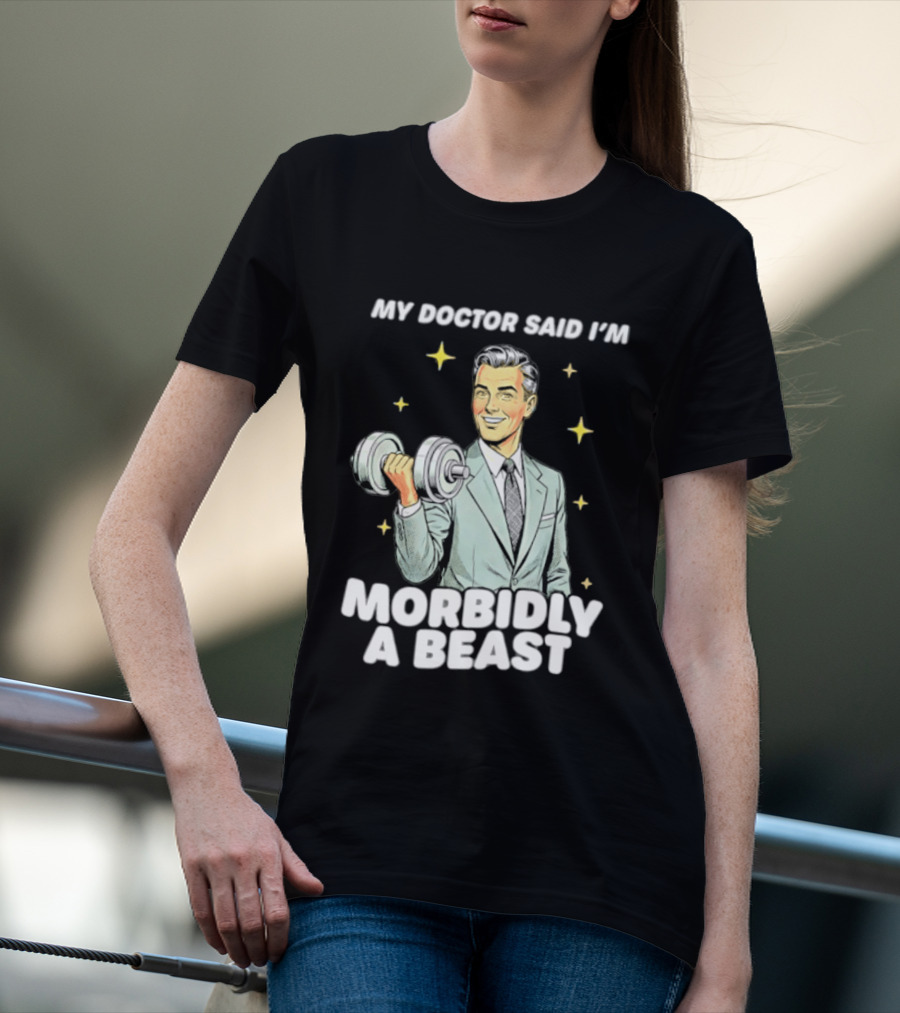 My Doctor Said I'm Morbidly A Beast Gym Humor Inspirational Fitness T-Shirt