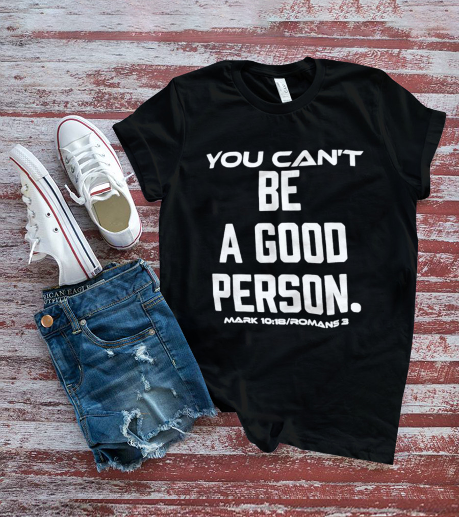 You Can't Be A Good Person Mark 10 18 Romans 3 Christian Message T-Shirt