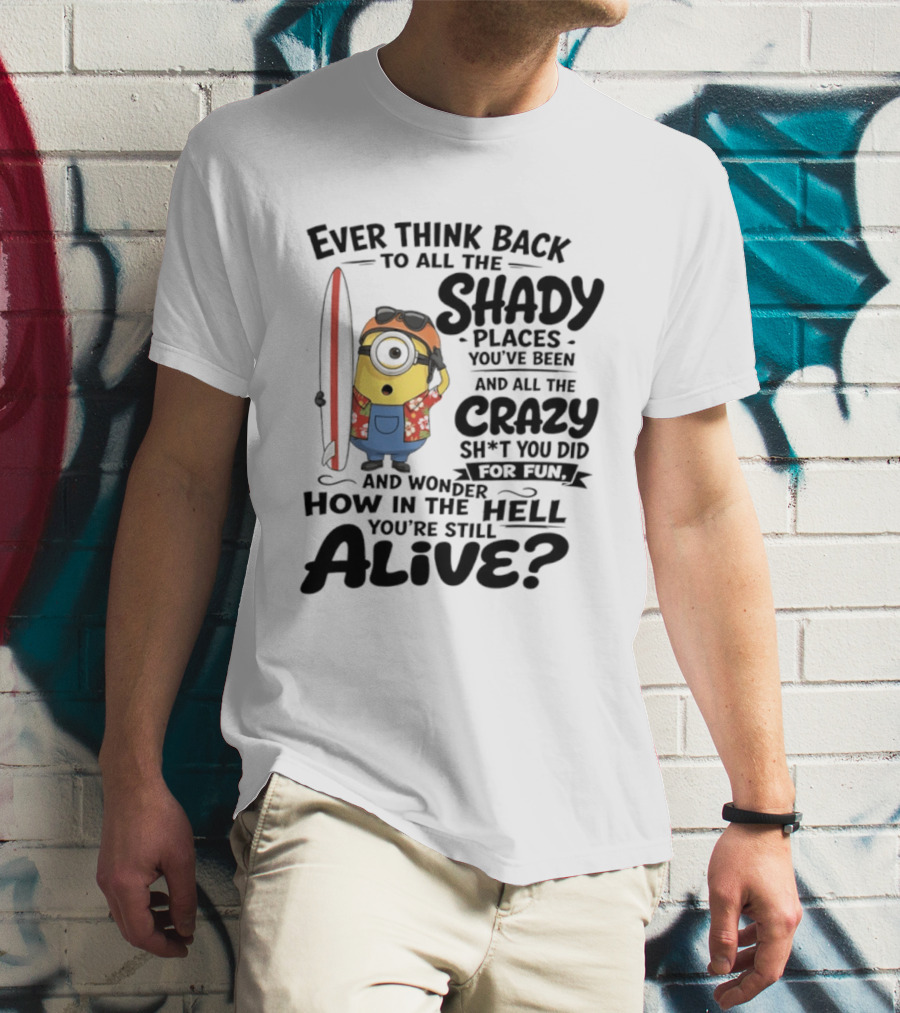 Minions Ever Think Back To All The Shady Places And Crazy Stuff You Did For Fun Alive T-Shirt