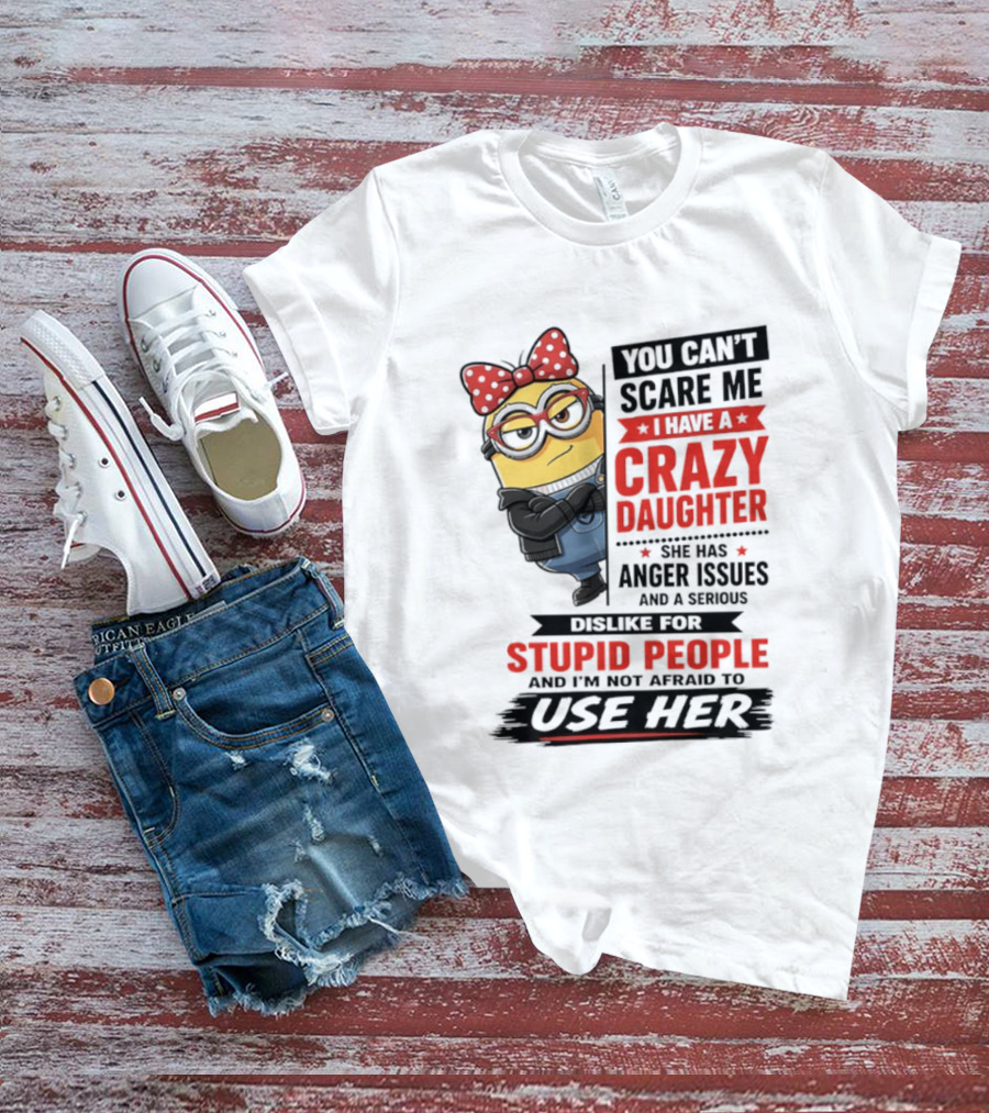 You Can't Scare Me I Have A Crazy Daughter With Anger Issues Dislike For Stupid People T-Shirt