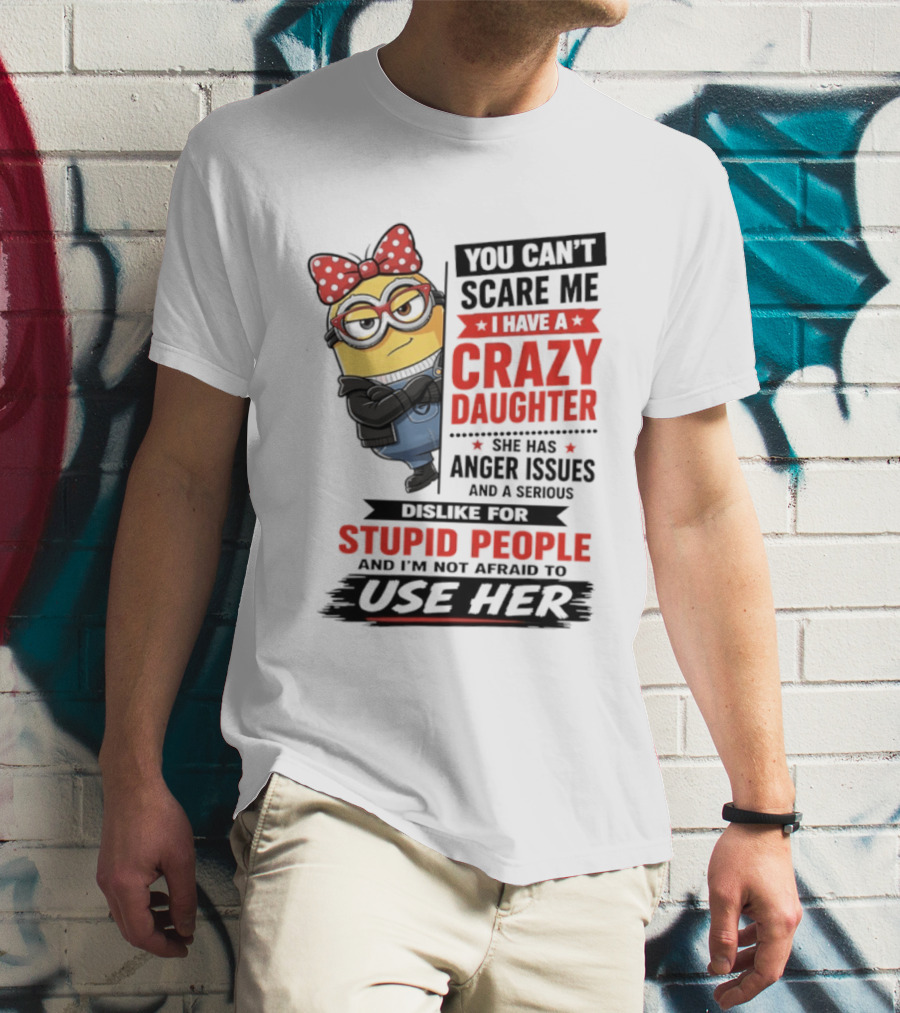 You Can't Scare Me I Have A Crazy Daughter With Anger Issues Dislike For Stupid People T-Shirt