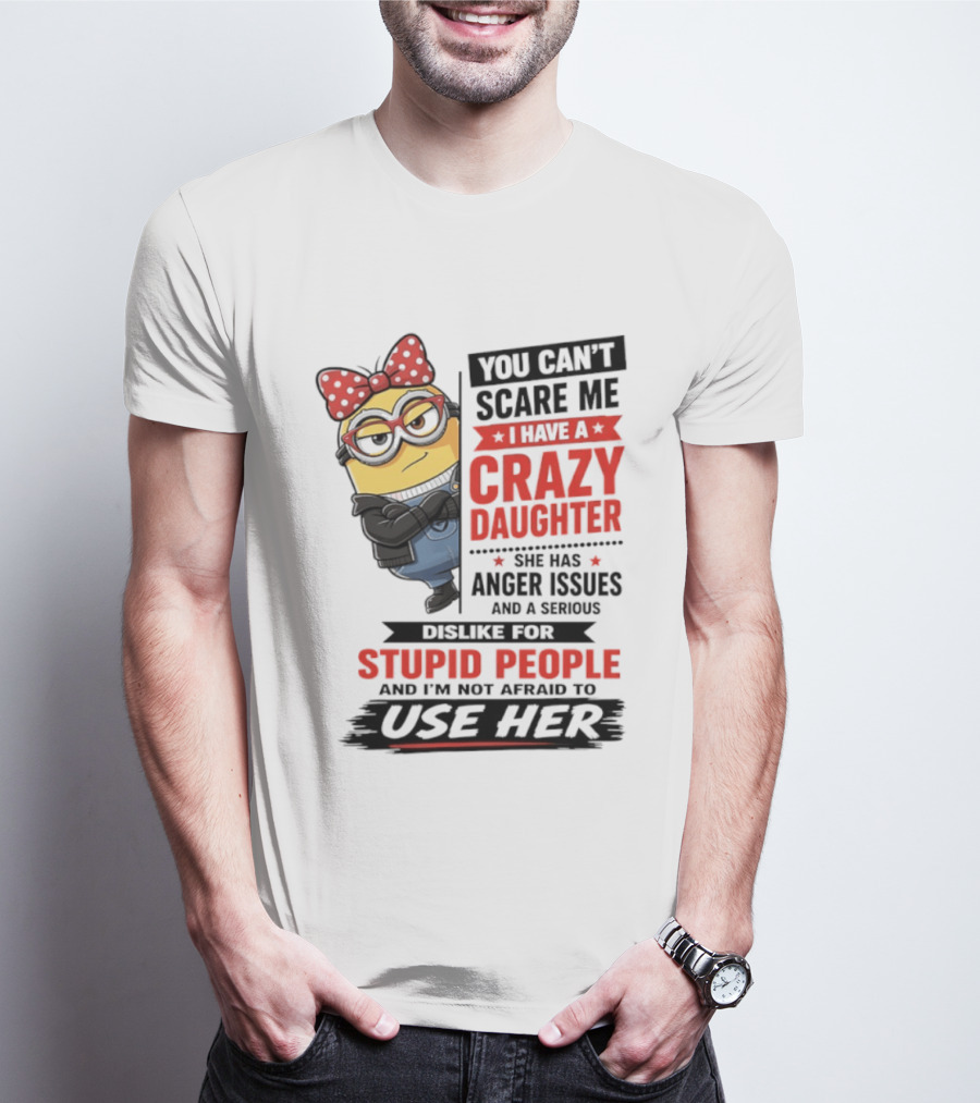 You Can't Scare Me I Have A Crazy Daughter With Anger Issues Dislike For Stupid People T-Shirt