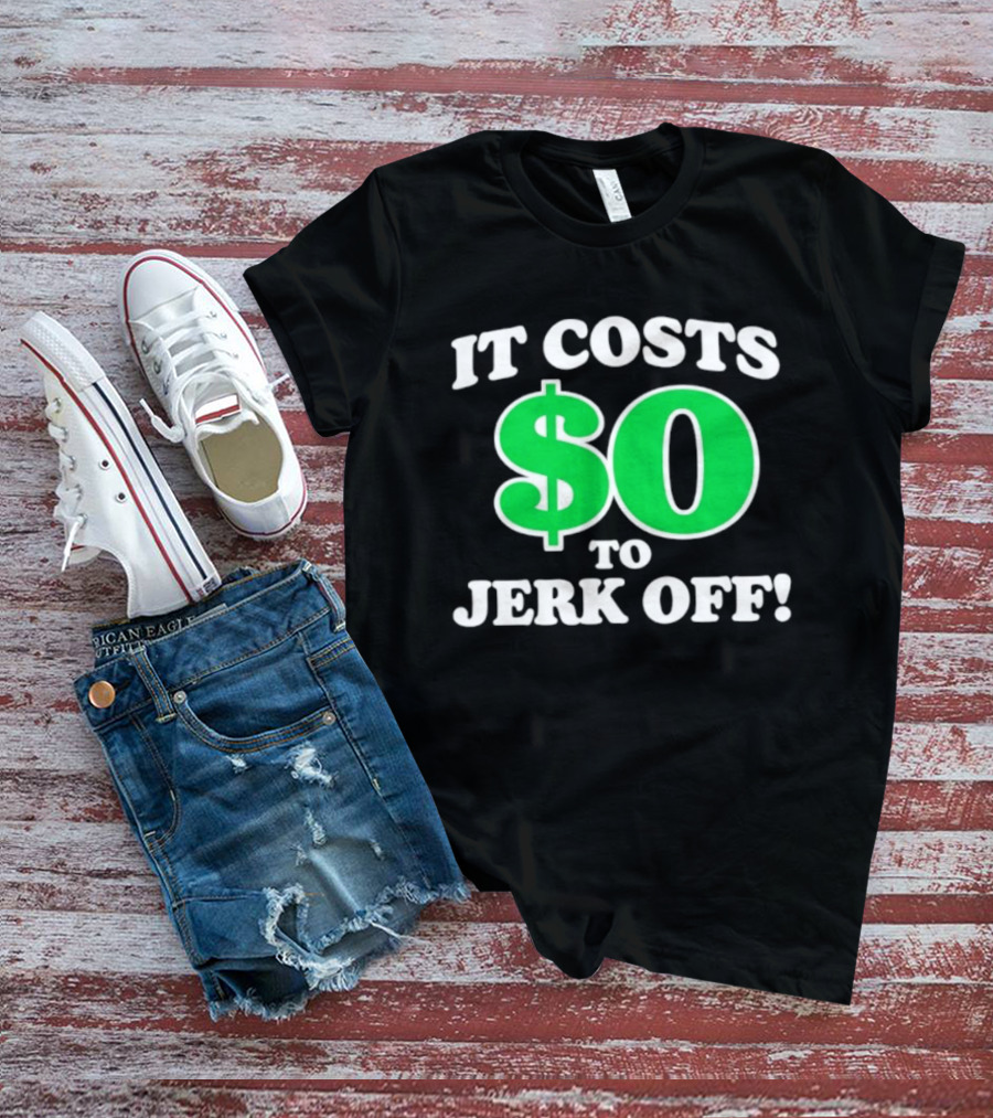 It Costs $0 To Jerk Off Funny Sarcastic Humor T-Shirt