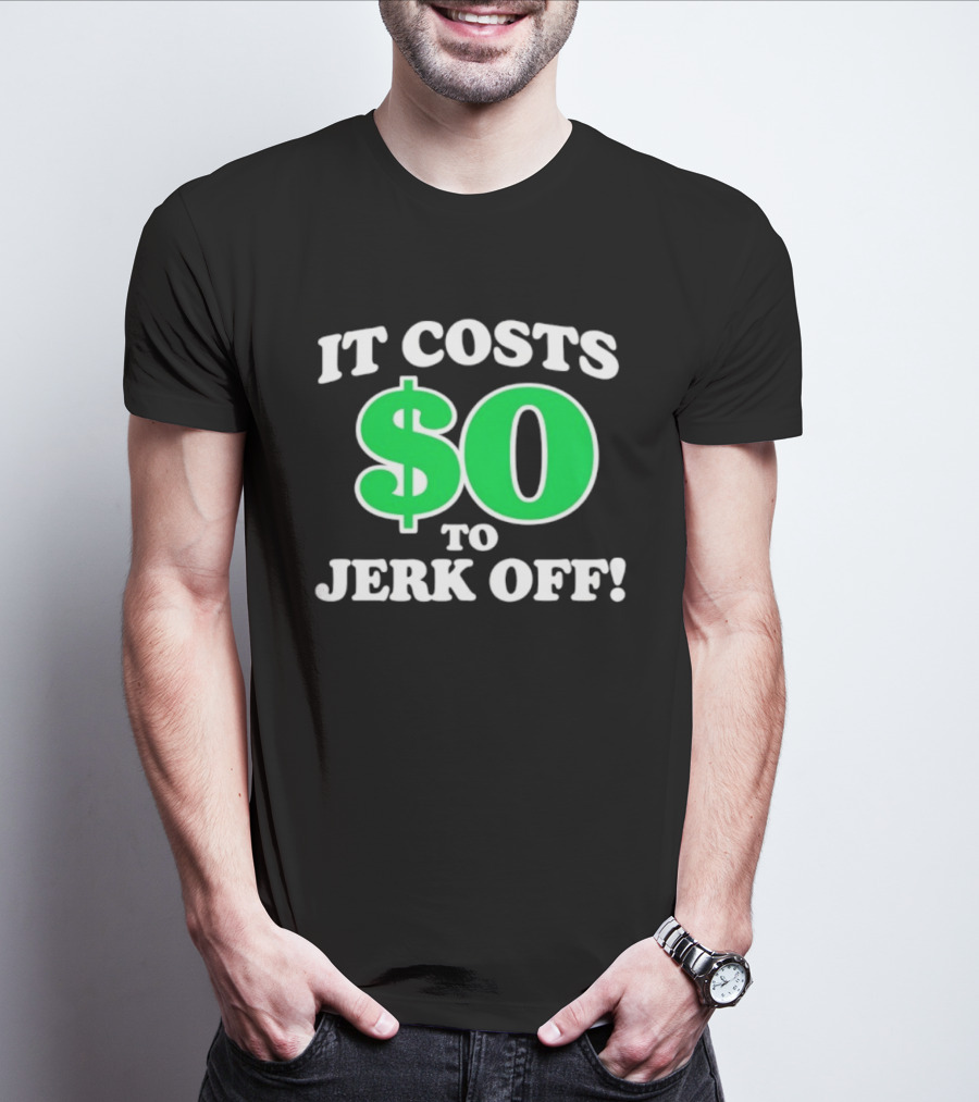 It Costs $0 To Jerk Off Funny Sarcastic Humor T-Shirt