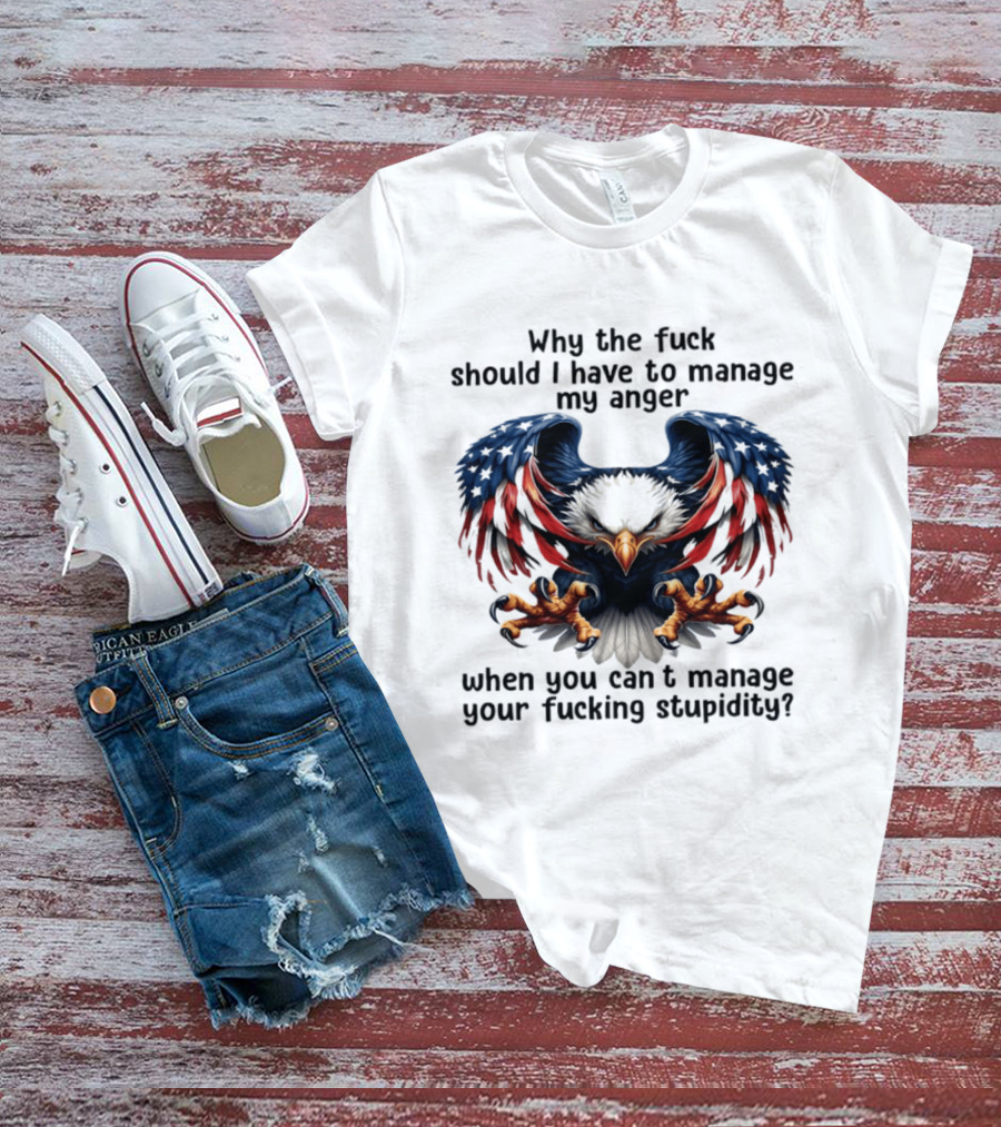 Eagle Why The Fuck Should I Have To Manage My Anger When You Can't Manage Your Fucking Stupidity T-Shirt