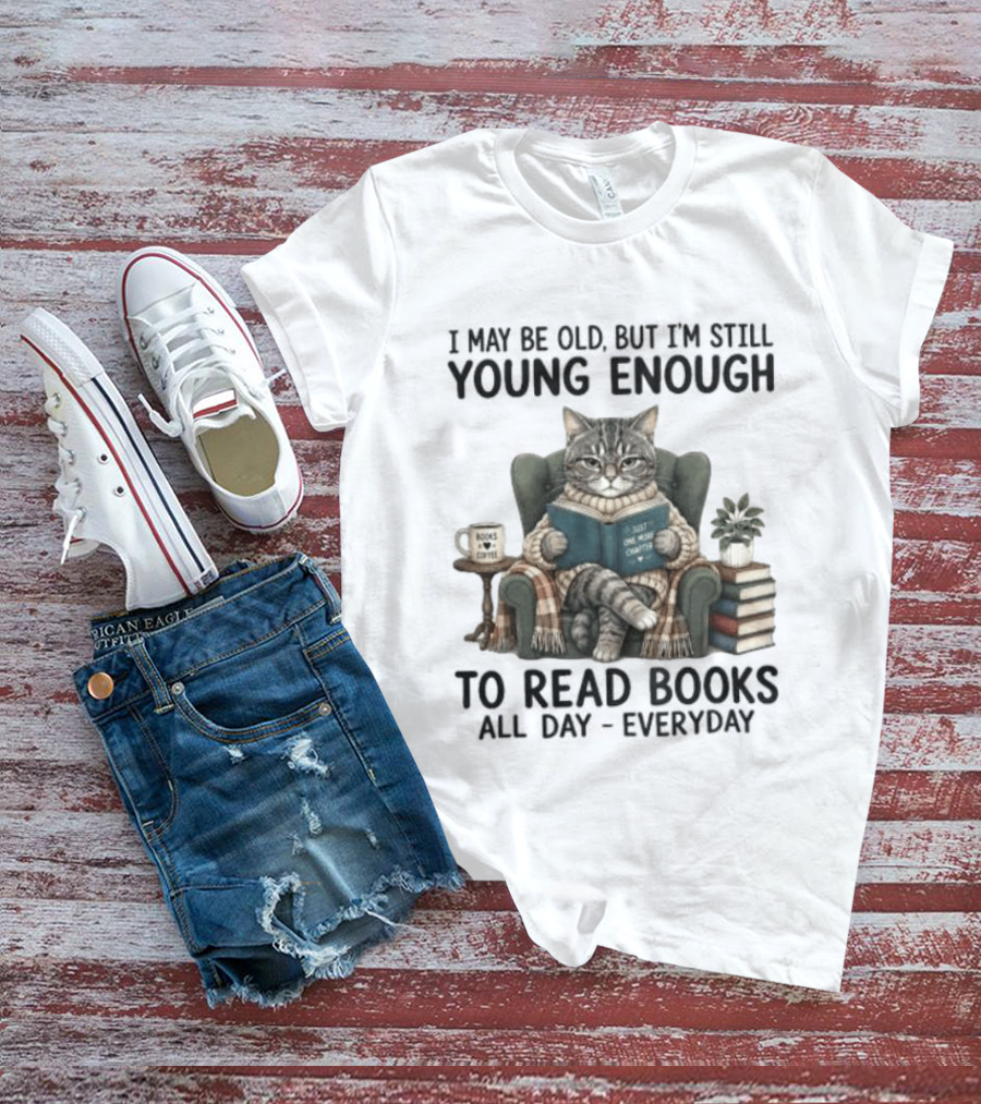 I May Be Old But I'm Still Young Enough To Read Books All Day Everyday T-Shirt