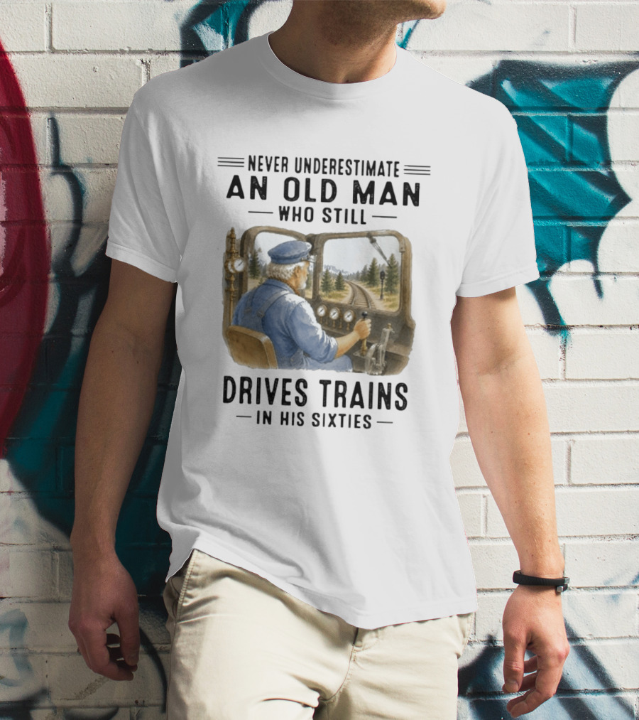 Never Underestimate An Old Man Who Still Drives Trains In His Sixties T-Shirt