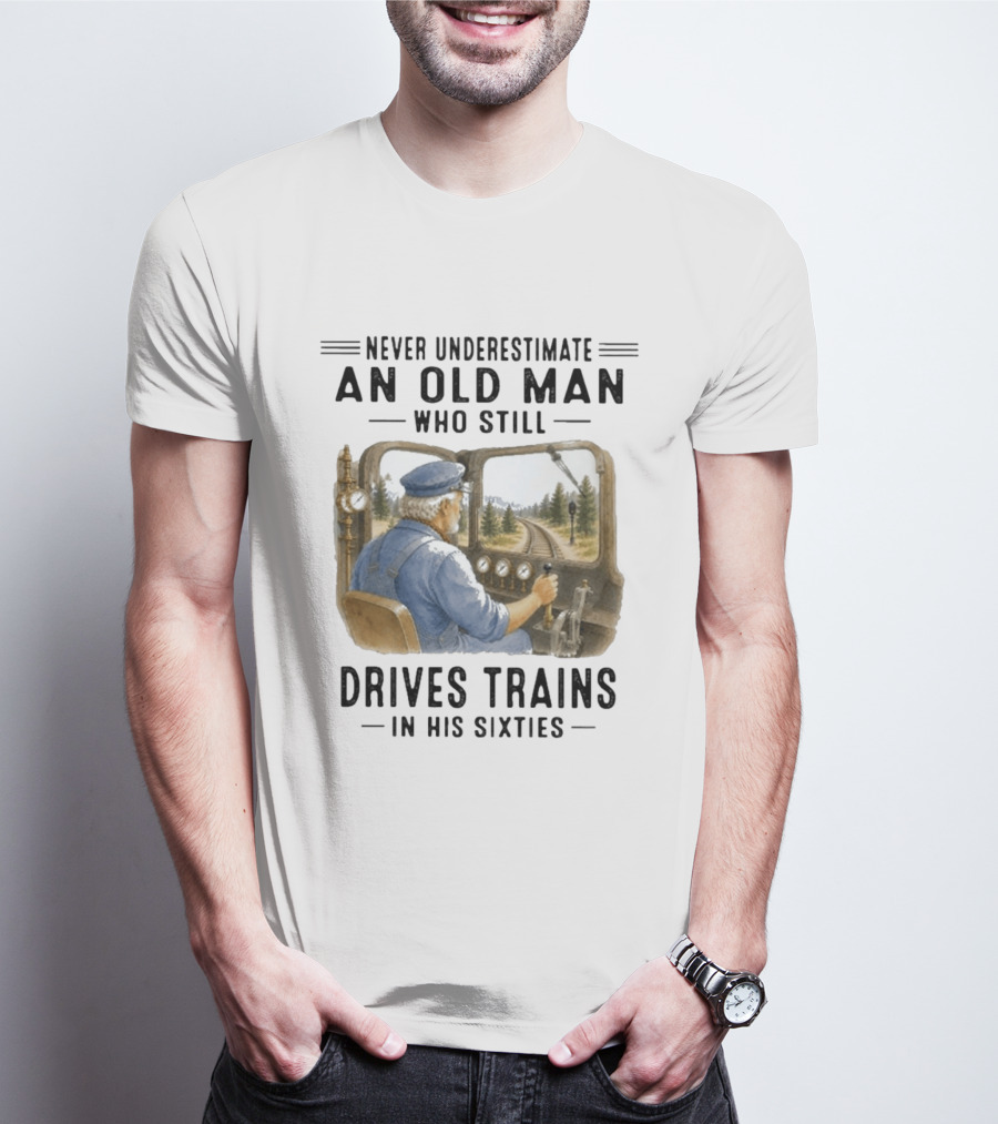 Never Underestimate An Old Man Who Still Drives Trains In His Sixties T-Shirt