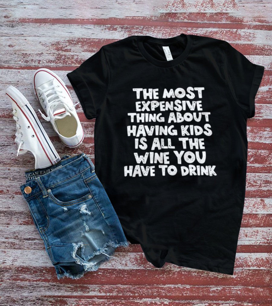 The Most Expensive Thing About Having Kids Is All The Wine You Have To Drink T-Shirt