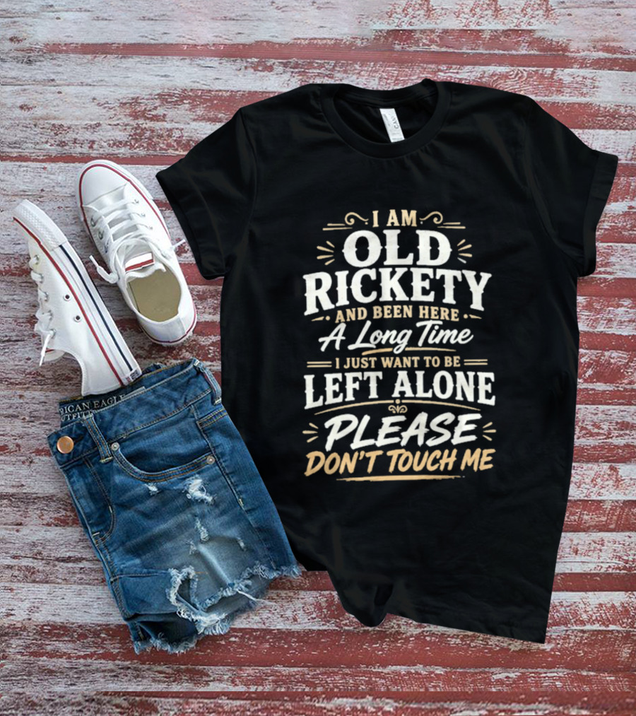 I Am Old Rickety Been Here A Long Time Left Alone Please Don't Touch Me T-Shirt