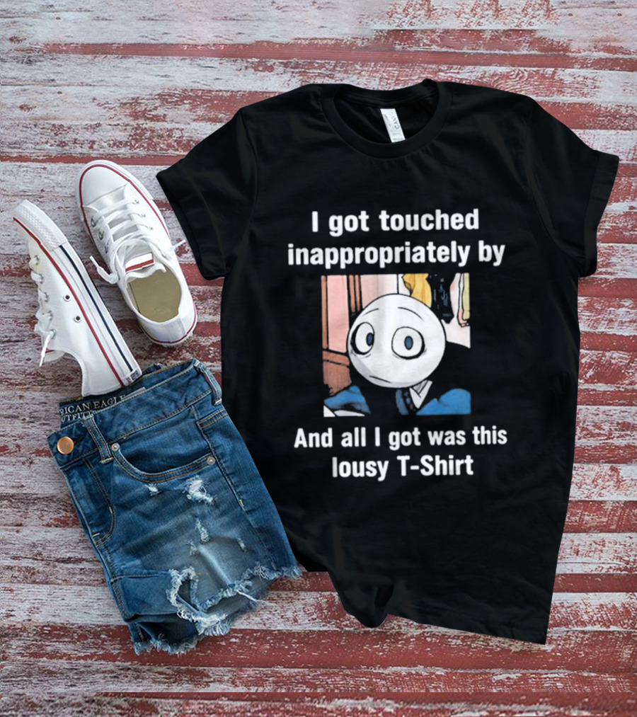 I Got Touched Inappropriately And All I Got Was This Lousy T T-Shirt
