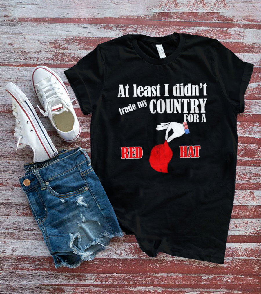 At Least I Didn't Trade My Country For A Red Hat Patriot T-Shirt