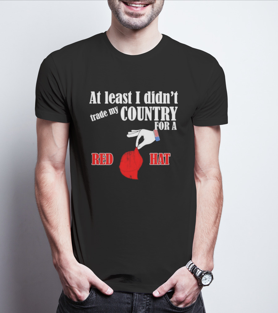 At Least I Didn't Trade My Country For A Red Hat Patriot T-Shirt