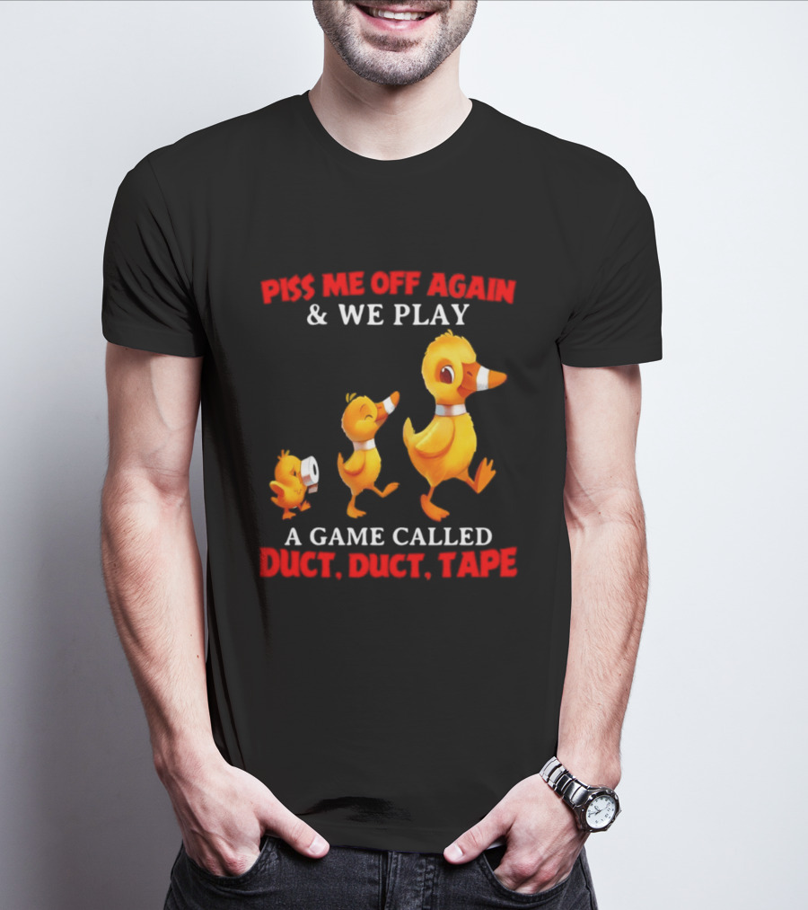 Piss Me Off Again And We Play A Game Called Duct Duct Tape With Ducks T-Shirt
