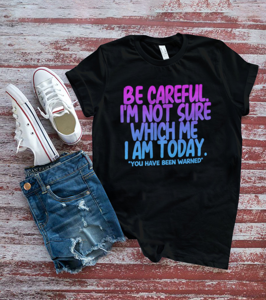 Be Careful I'm Not Sure Which Me I Am Today You Have Been Warned T-Shirt