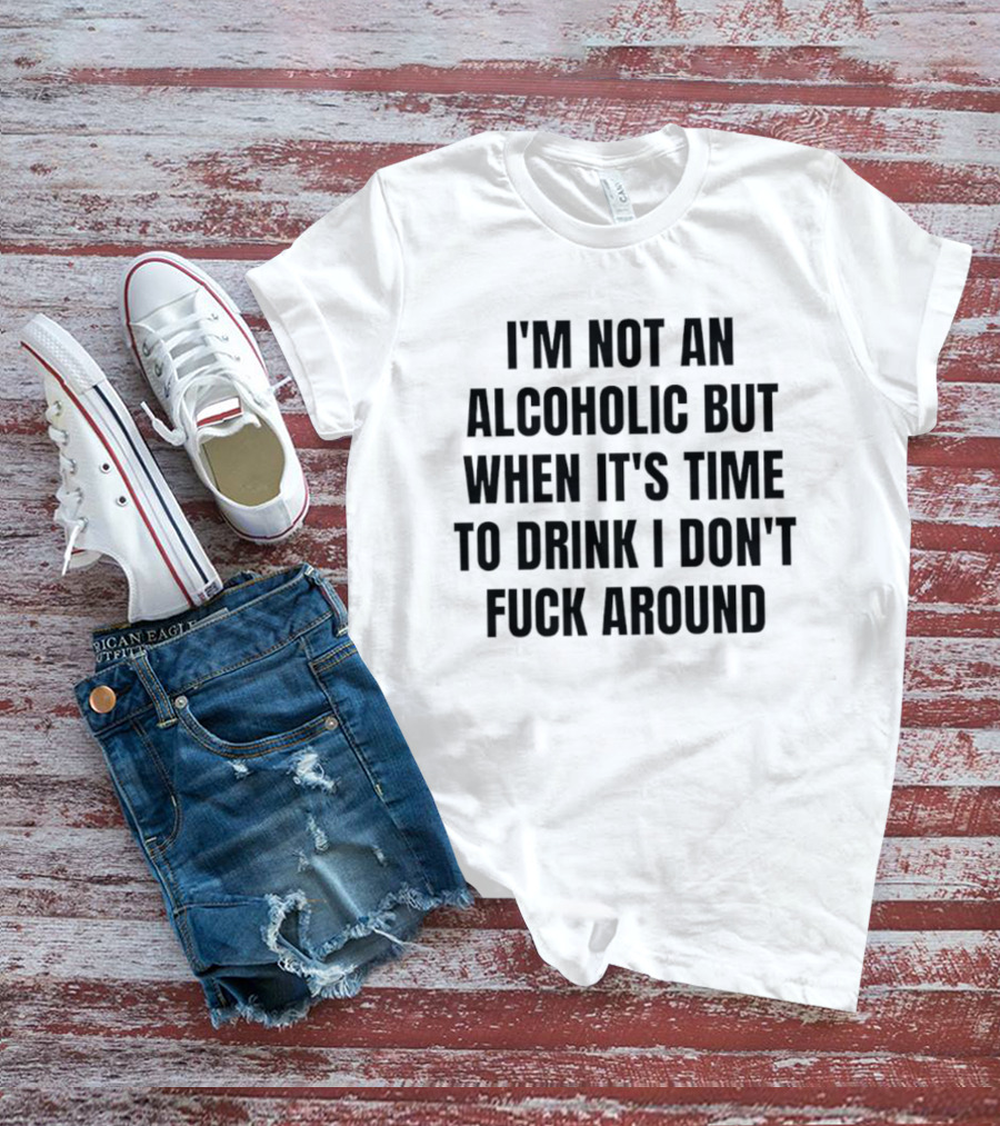 I'm Not An Alcoholic But When It's Time To Drink I Don't Fuck Around T-Shirt