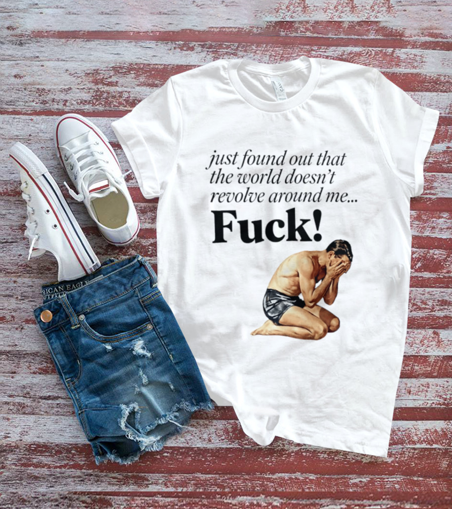 Just Found Out That The World Doesn't Revolve Around Me Fuck Kneeling Man In Despair T-Shirt