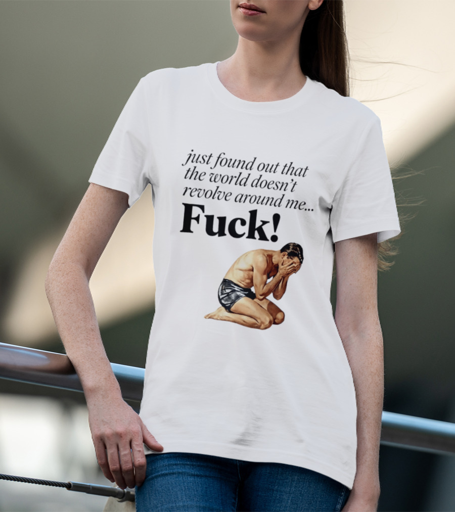 Just Found Out That The World Doesn't Revolve Around Me Fuck Kneeling Man In Despair T-Shirt