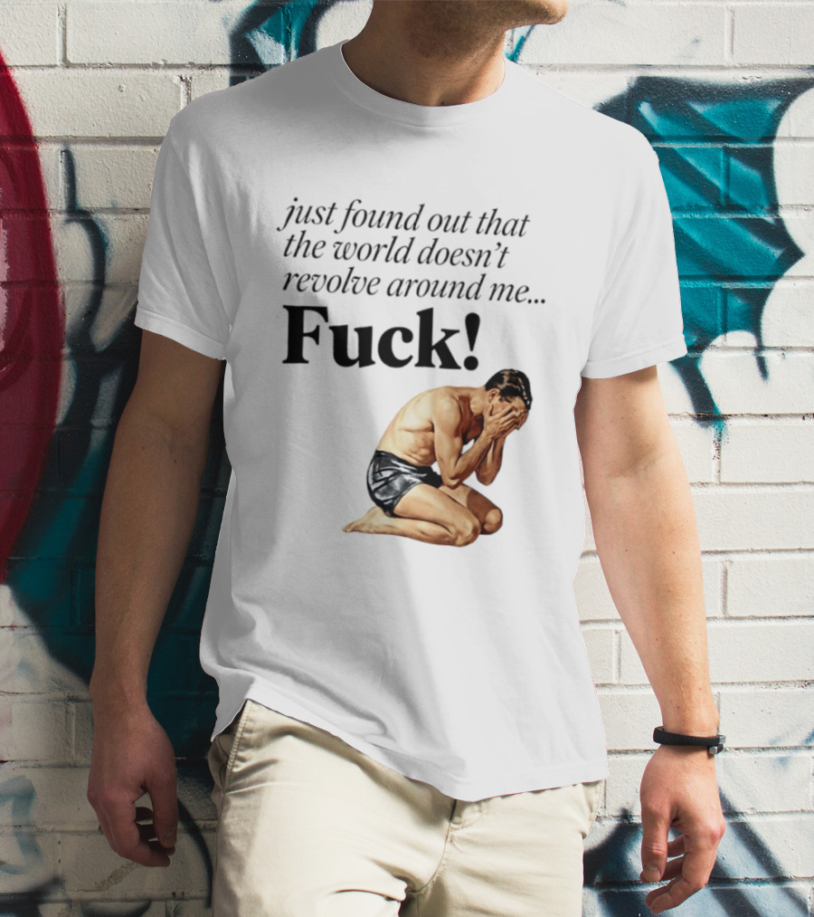 Just Found Out That The World Doesn't Revolve Around Me Fuck Kneeling Man In Despair T-Shirt