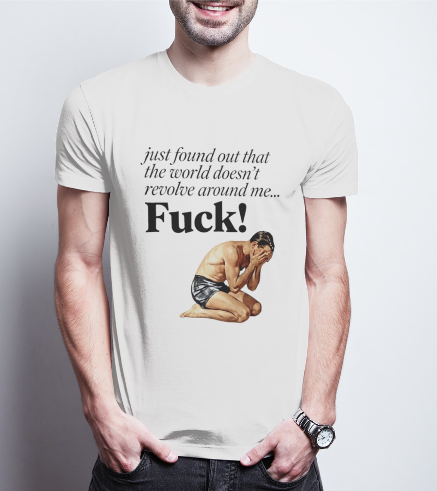Just Found Out That The World Doesn't Revolve Around Me Fuck Kneeling Man In Despair T-Shirt