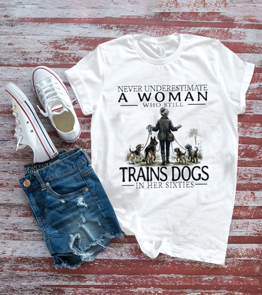 Never Underestimate A Woman Who Still Trains Dogs In Her Sixties T-Shirt