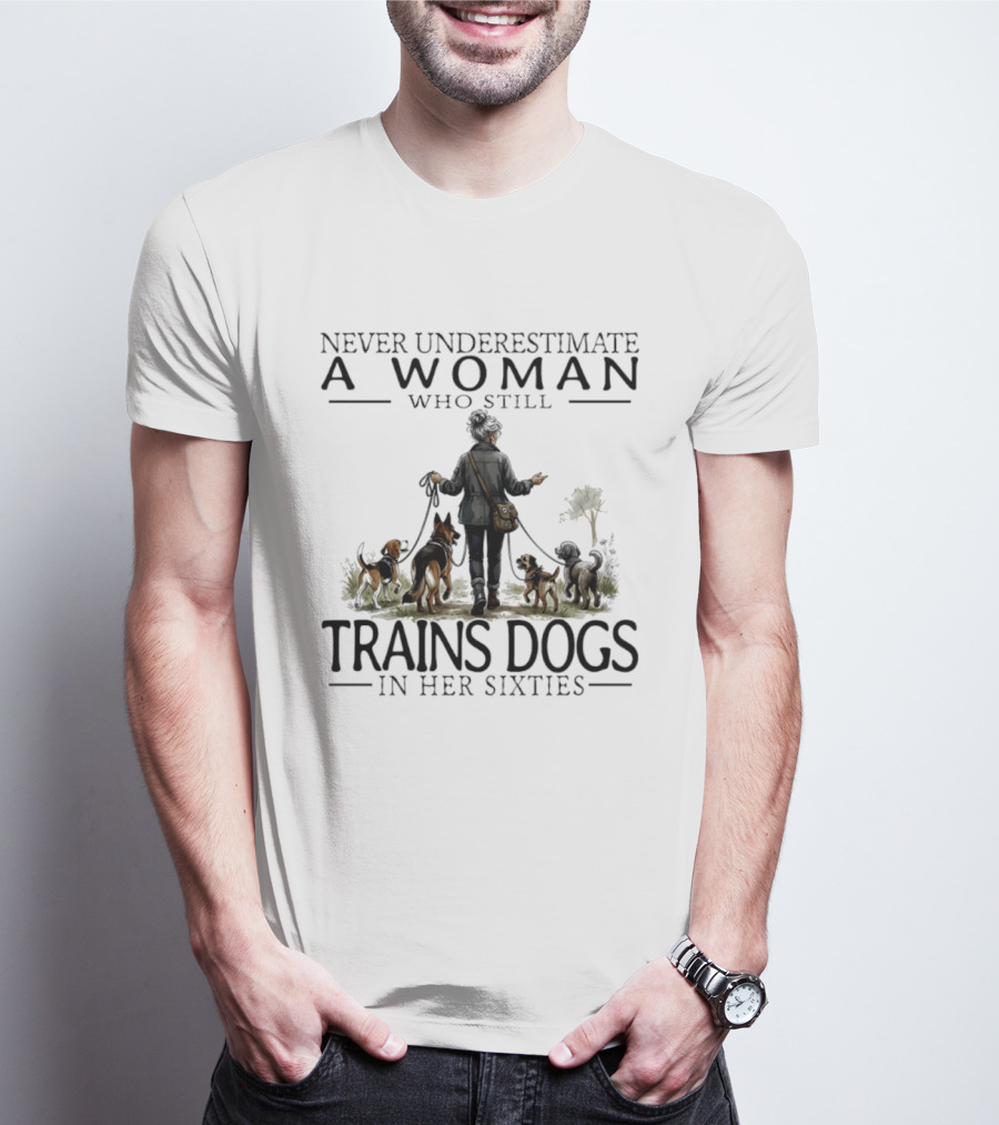 Never Underestimate A Woman Who Still Trains Dogs In Her Sixties T-Shirt