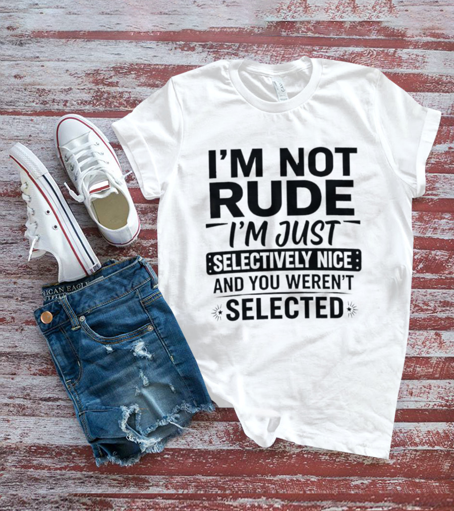 I'm Not Rude I'm Just Selectively Nice And You Weren't Selected T-Shirt