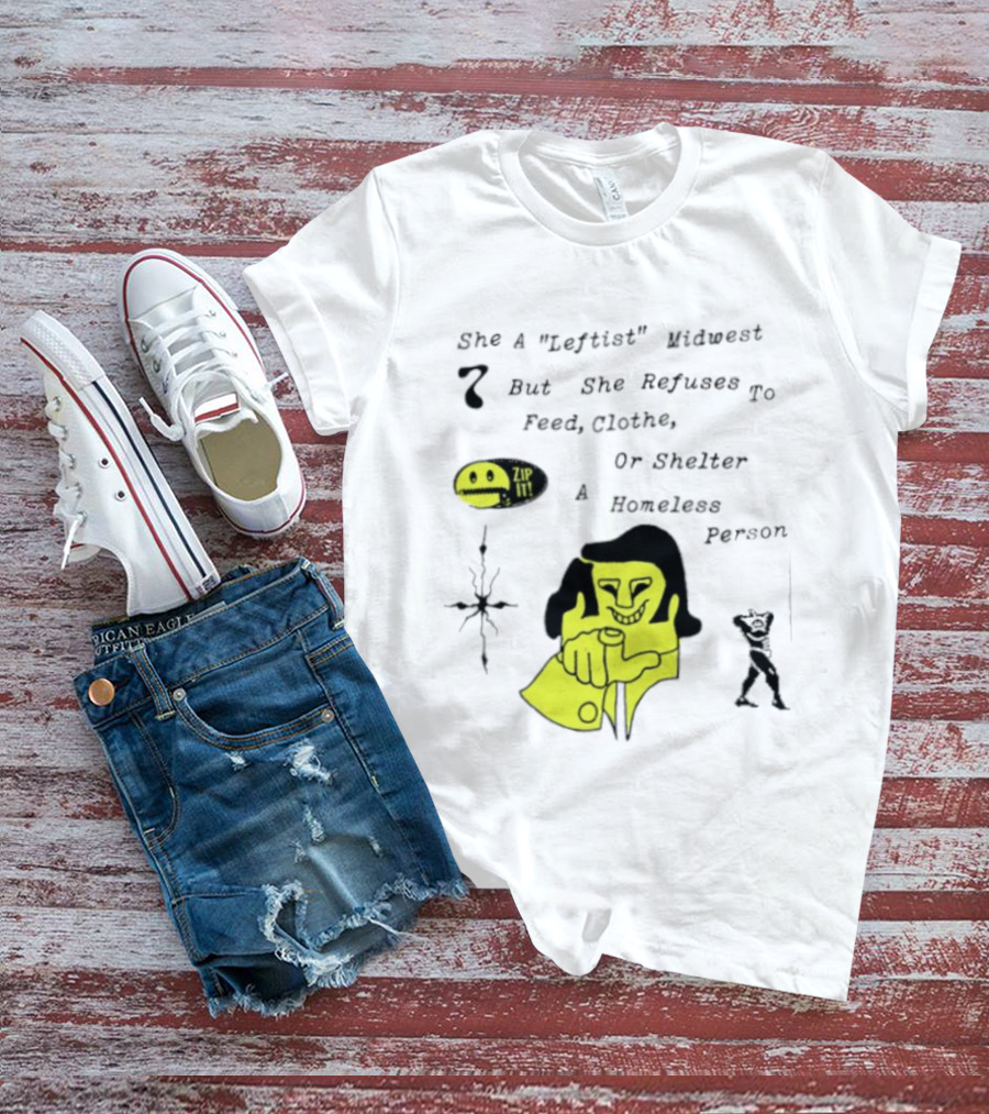 She A Leftist Midwest But She Refuses To Feed Clothe Or Shelter A Homeless Person Zip It T-Shirt