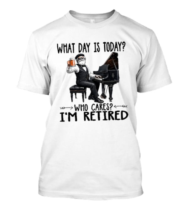 What Day Is Today Who Cares I'm Retired Piano Beer Retirement T-Shirt