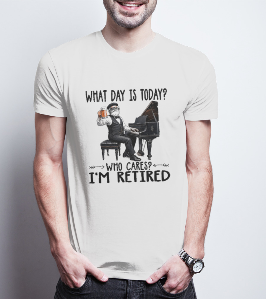 What Day Is Today Who Cares I'm Retired Piano Beer Retirement T-Shirt