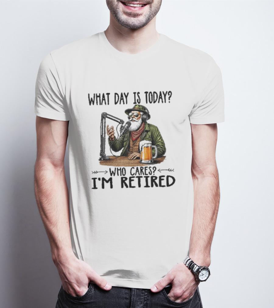 What Day Is Today Who Cares I'm Retired Podcasting Beer T-Shirt