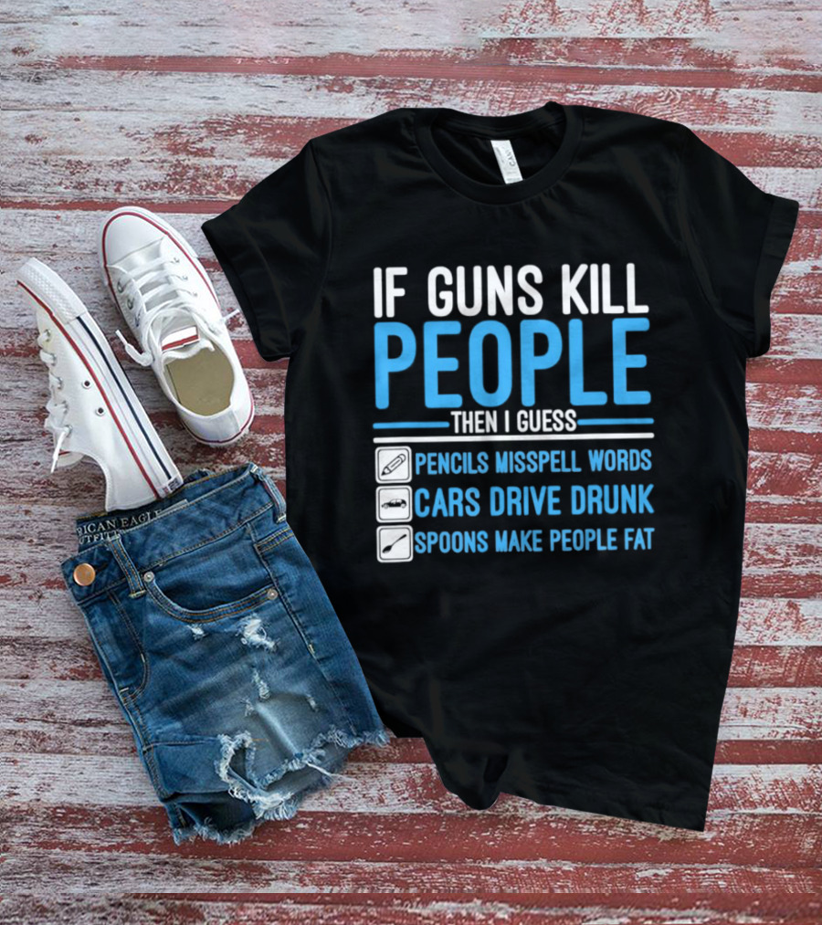 If Guns Kill People Then I Guess Pencils Misspell Words Cars Drive Drunk Spoons Make People Fat T-Shirt