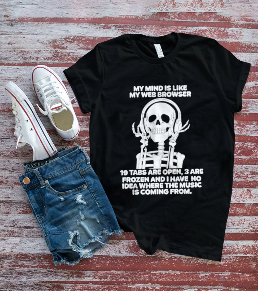 My Mind Is Like My Web Browser 19 Tabs Are Open 2 Are Frozen No Idea Where Music Is Coming From Skeleton T-Shirt