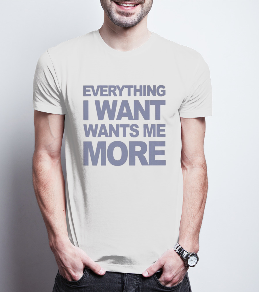 Everything I Want Wants Me More T-Shirt