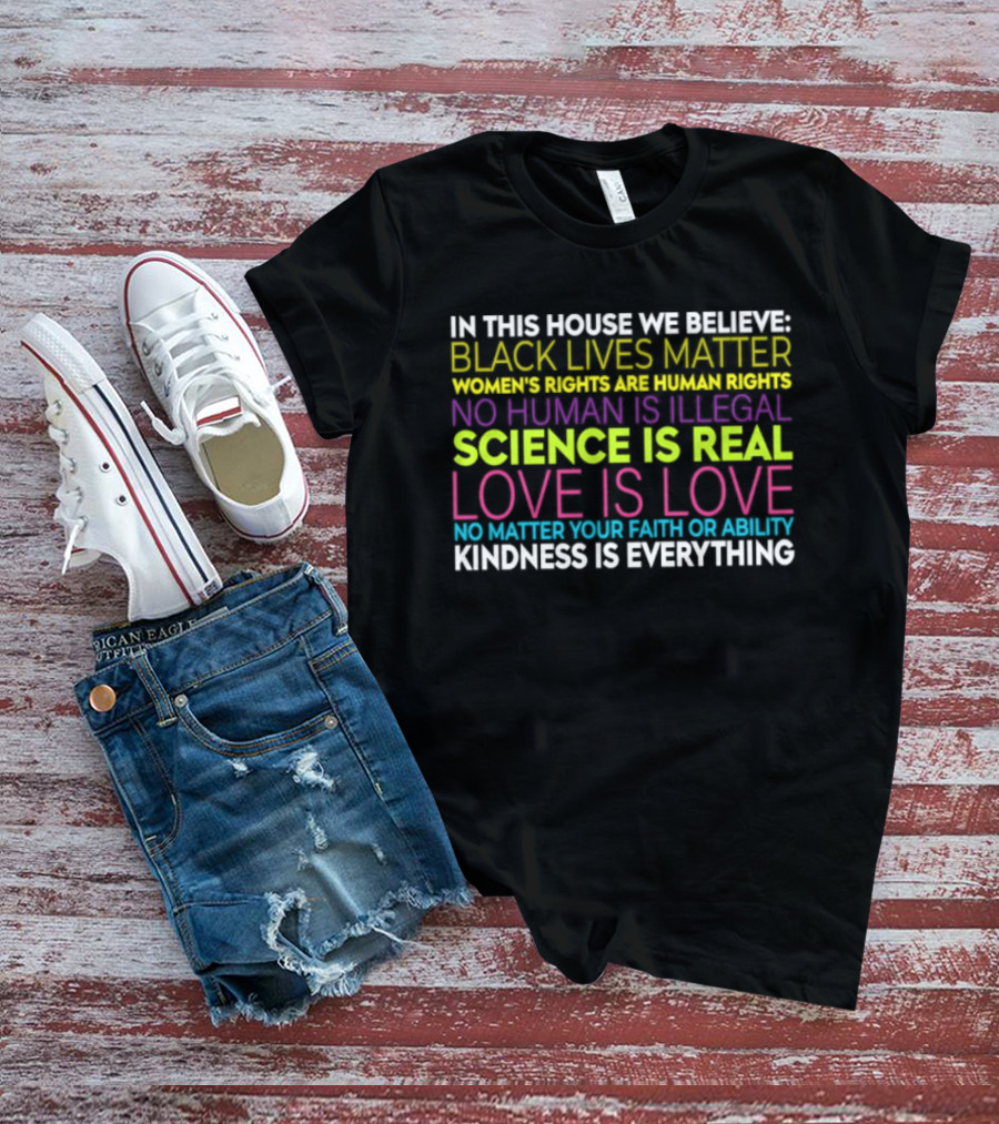 In This House We Believe Black Lives Matter Women's Rights Are Human Rights No Human Is Illegal Science Is Real Love Is Love Kindness Is Everything T-Shirt