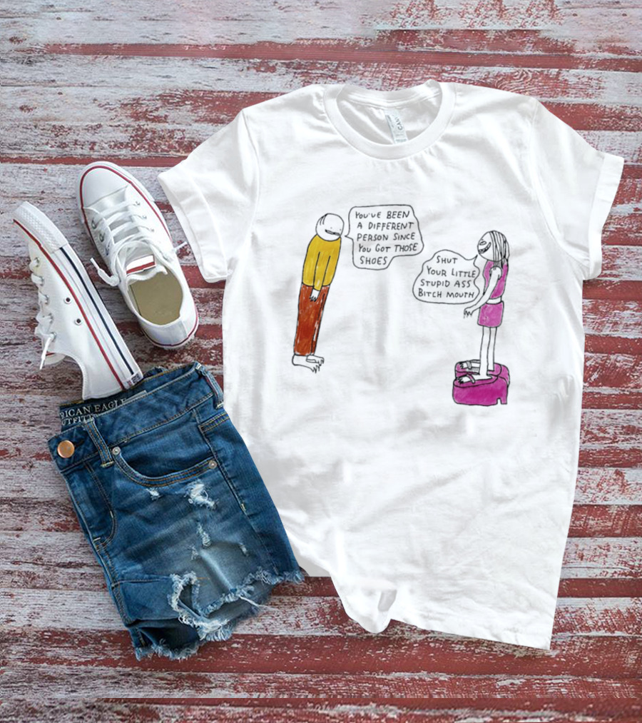 You've Been A Different Person Since You Got Those Shoes Shut Your Little Stupid Ass Bitch Mouth T-Shirt