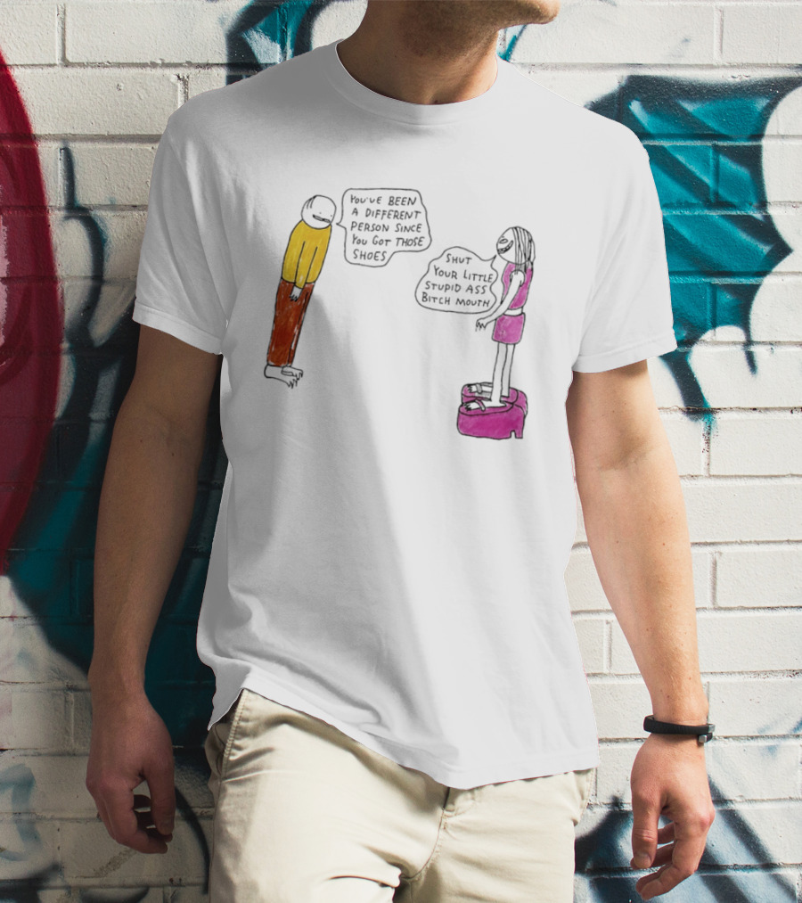 You've Been A Different Person Since You Got Those Shoes Shut Your Little Stupid Ass Bitch Mouth T-Shirt