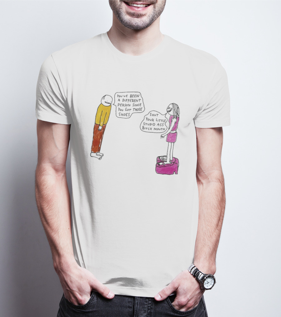 You've Been A Different Person Since You Got Those Shoes Shut Your Little Stupid Ass Bitch Mouth T-Shirt