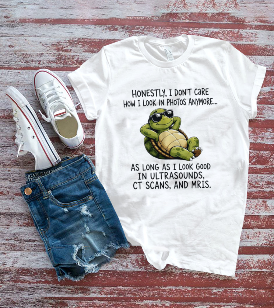 Honestly I Don't Care How I Look In Photos Anymore As Long As I Look Good In Ultrasounds CT Scans MRIs Turtle T-Shirt