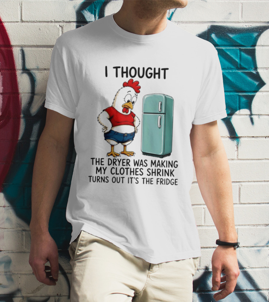 I Thought The Dryer Was Making My Clothes Shrink Turns Out It's The Fridge Chicken And Refrigerator T-Shirt