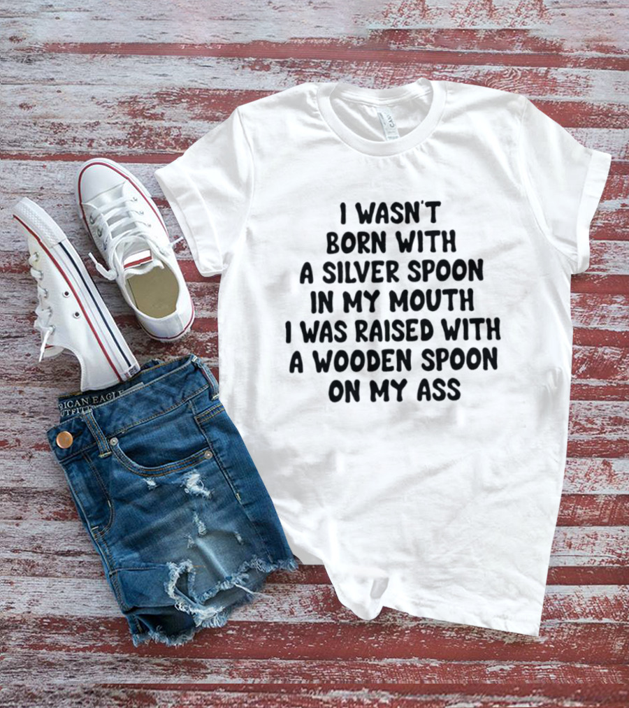 I Wasn't Born With A Silver Spoon Raised With A Wooden Spoon On My Ass T-Shirt