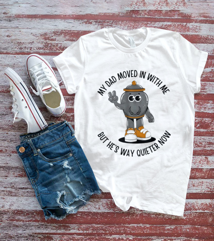 My Dad Moved In With Me But He's Way Quieter Now Funny Quote With Cute Trashcan T-Shirt