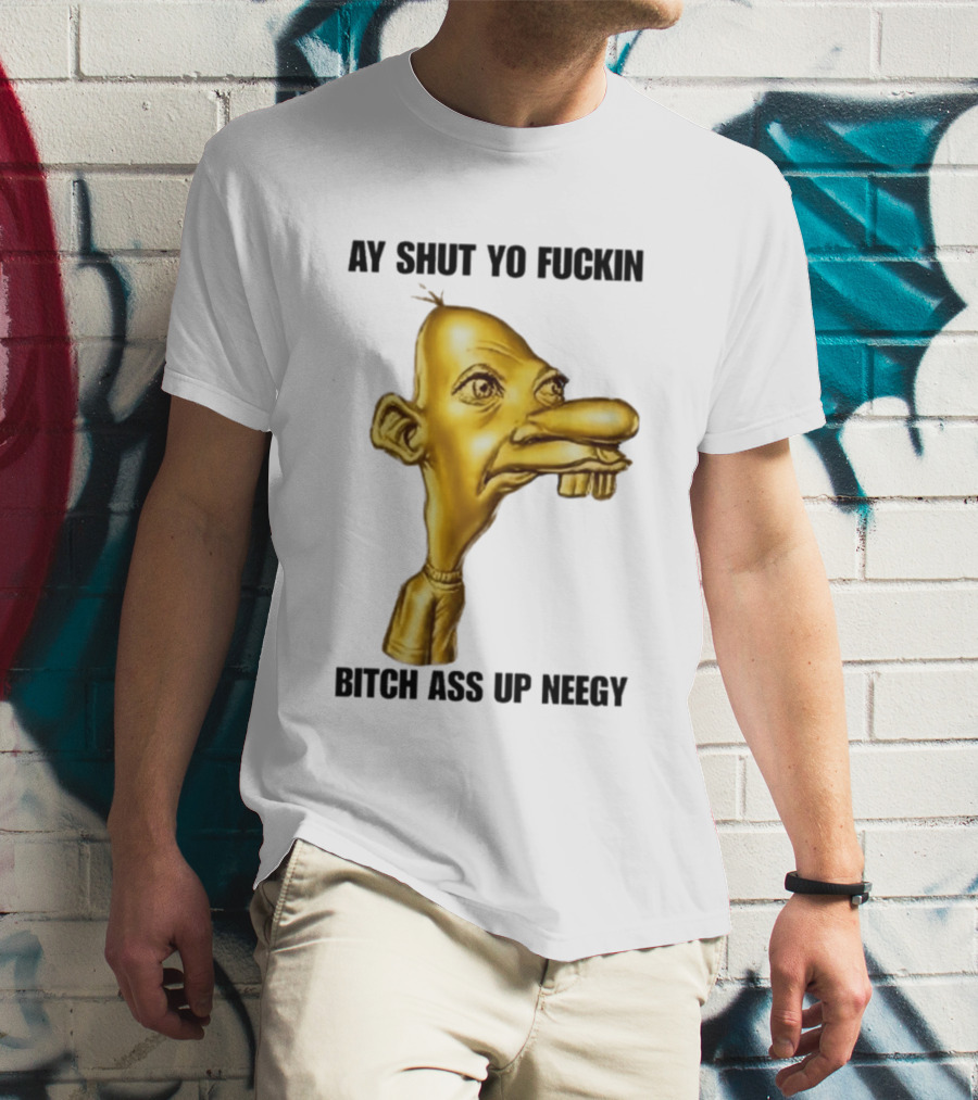 Neegy Ay Shut Yo Fuckin Bitch Ass Up T-Shirt