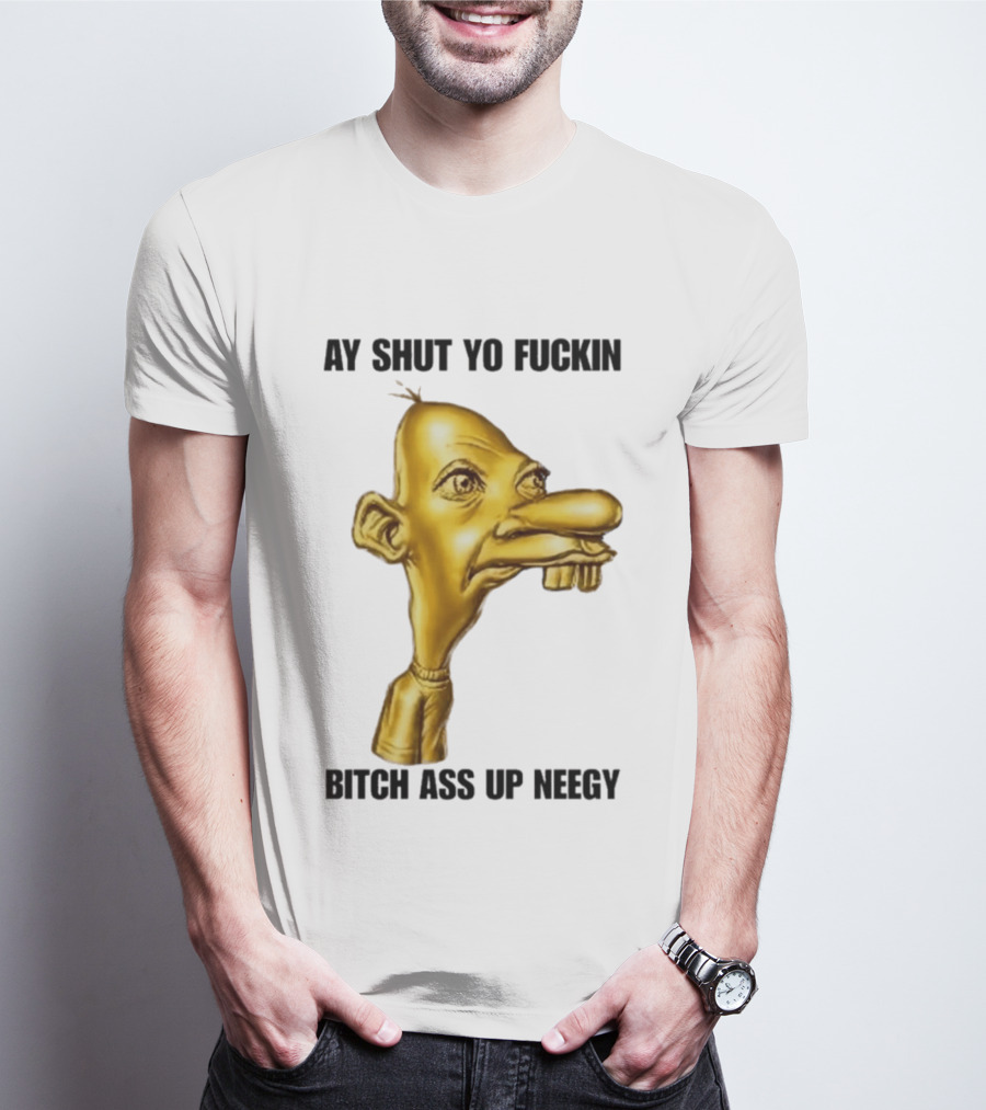 Neegy Ay Shut Yo Fuckin Bitch Ass Up T-Shirt