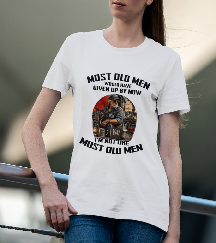 Locomotive Engineer 1947 Most Old Men Would Have Given Up By Now I'm Not Like Most Old Men T-Shirt