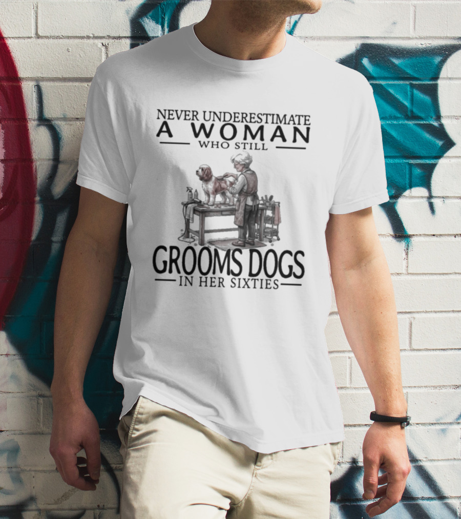 Never Underestimate A Woman Who Still Grooms Dogs In Her Sixties T-Shirt
