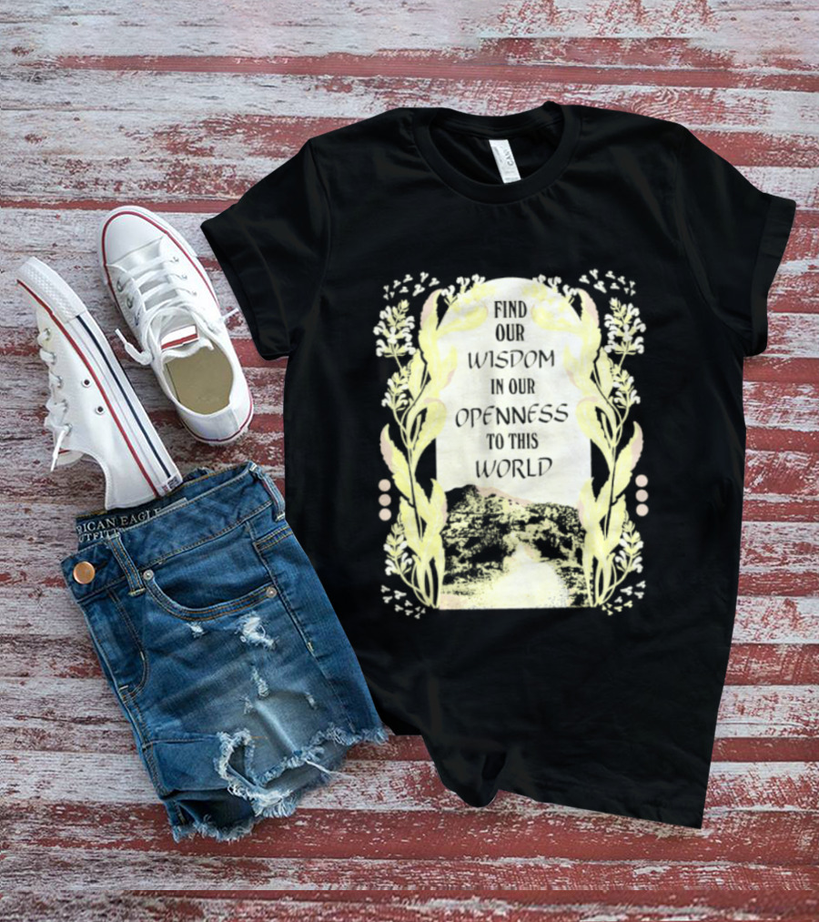 Our Wisdom In Openness To This World With Unique Floral Framing T-Shirt