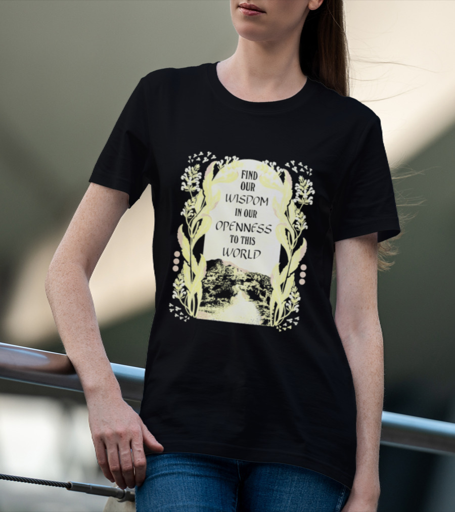 Our Wisdom In Openness To This World With Unique Floral Framing T-Shirt