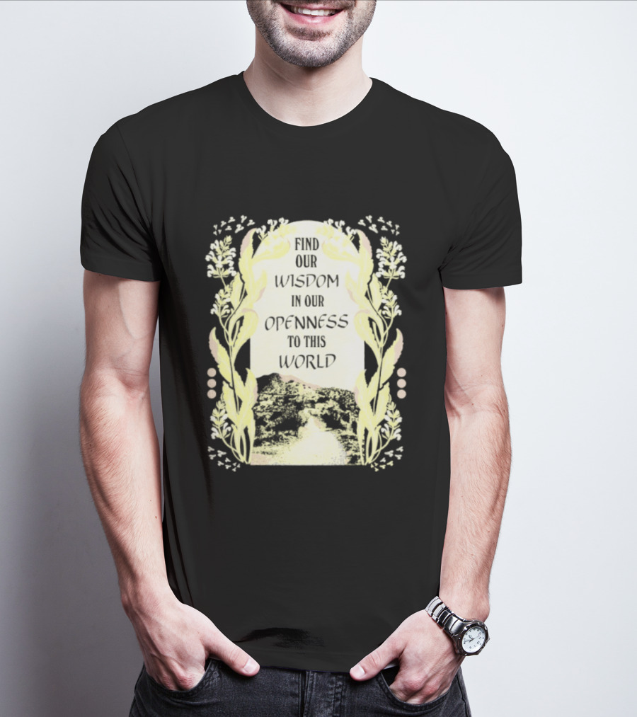 Our Wisdom In Openness To This World With Unique Floral Framing T-Shirt