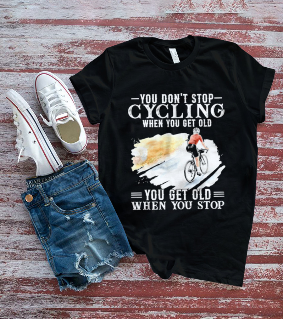 You Don't Stop Cycling When You Get Old You Get Old When You Stop T-Shirt
